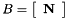 \[ B = \left[ \begin{array}{c} {\bf N} \end{array} \right] \]